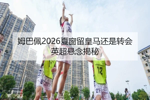 姆巴佩2026夏窗留皇马还是转会英超悬念揭秘